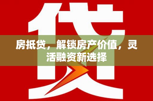 双河房抵贷，解锁房产价值，灵活融资新选择