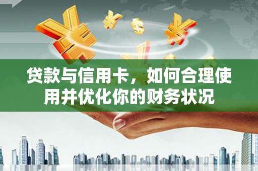 双河贷款与信用卡，如何合理使用并优化你的财务状况