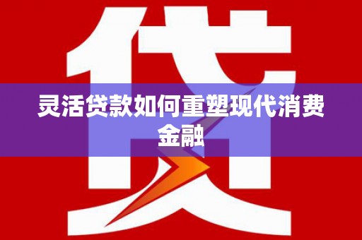 双河灵活贷款如何重塑现代消费金融