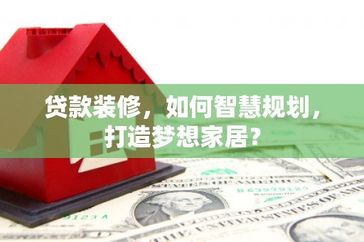 双河贷款装修，如何智慧规划，打造梦想家居？