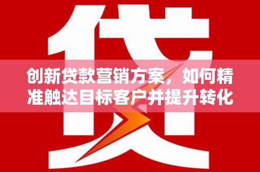 双河创新贷款营销方案，如何精准触达目标客户并提升转化率