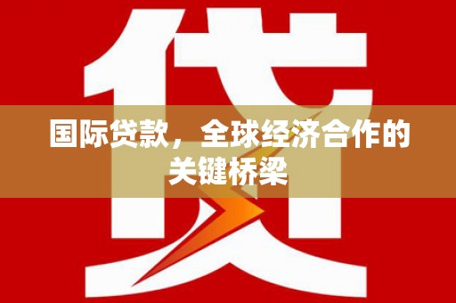 双河国际贷款，全球经济合作的关键桥梁