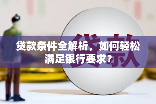 双河贷款条件全解析，如何轻松满足银行要求？
