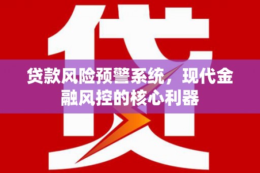 双河贷款风险预警系统,现代金融风控的核心利器 双河贷款风险预警系统,现代金融风控的核心利器