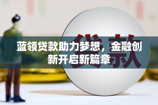 双河蓝领贷款助力梦想，金融创新开启新篇章