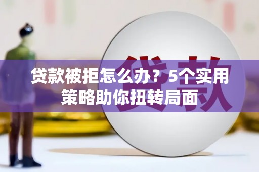 双河贷款被拒怎么办？5个实用策略助你扭转局面