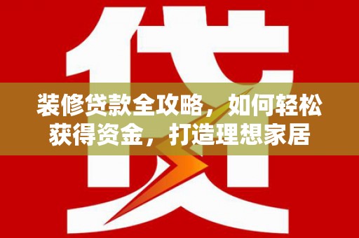 双河装修贷款全攻略，如何轻松获得资金，打造理想家居