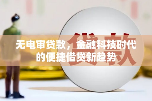 双河无电审贷款，金融科技时代的便捷借贷新趋势