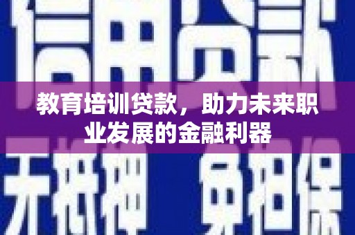 双河教育培训贷款，助力未来职业发展的金融利器