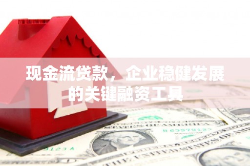双河现金流贷款，企业稳健发展的关键融资工具