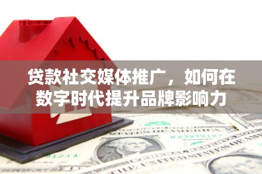 双河贷款社交媒体推广，如何在数字时代提升品牌影响力