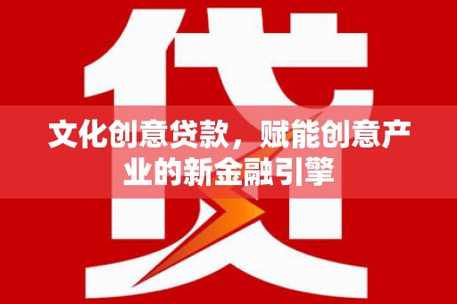 双河文化创意贷款，赋能创意产业的新金融引擎