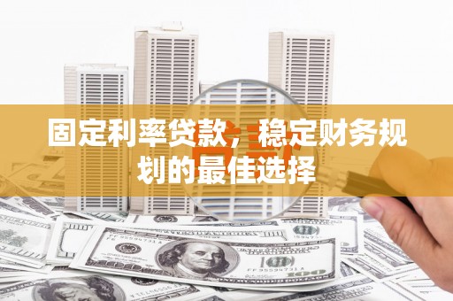 双河固定利率贷款，稳定财务规划的最佳选择