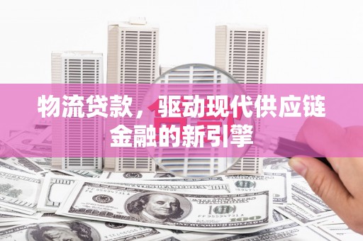 双河物流贷款，驱动现代供应链金融的新引擎