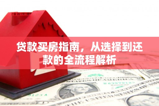 双河贷款买房指南，从选择到还款的全流程解析