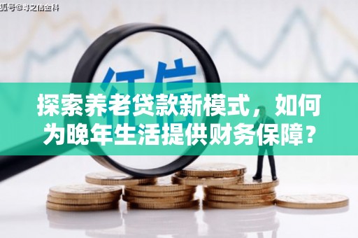 双河探索养老贷款新模式，如何为晚年生活提供财务保障？