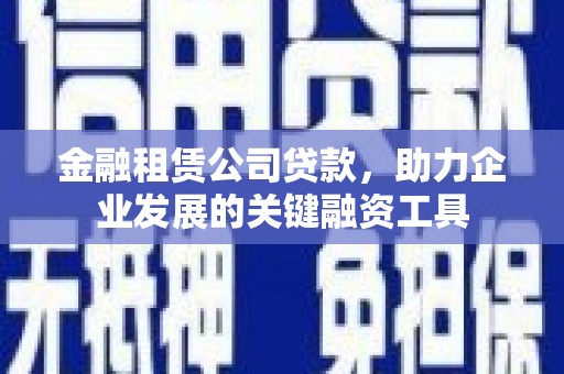 双河金融租赁公司贷款，助力企业发展的关键融资工具