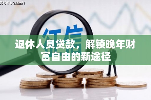 双河退休人员贷款，解锁晚年财富自由的新途径
