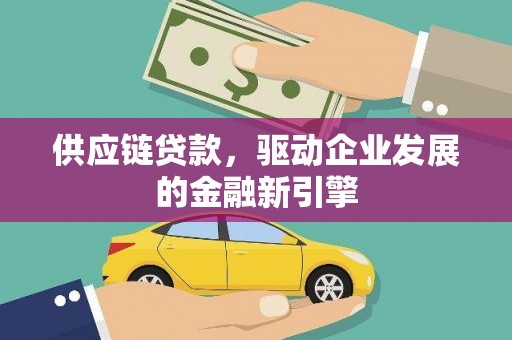 双河供应链贷款，驱动企业发展的金融新引擎