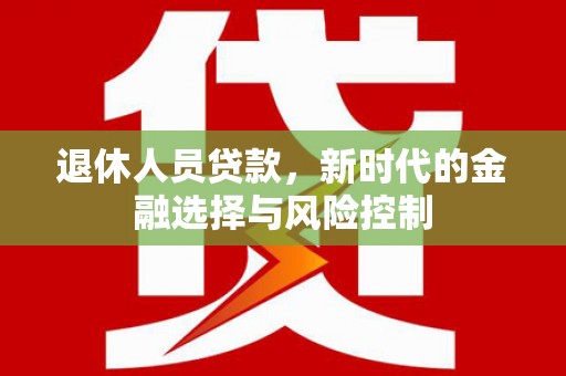 双河退休人员贷款，新时代的金融选择与风险控制