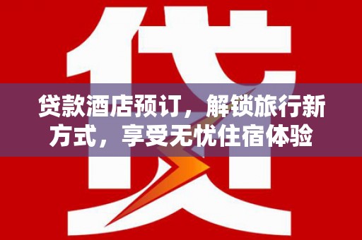 双河贷款酒店预订，解锁旅行新方式，享受无忧住宿体验