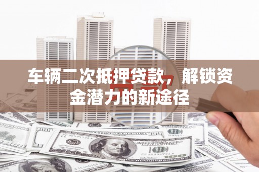 双河车辆二次抵押贷款，解锁资金潜力的新途径