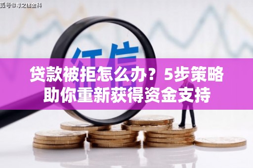双河贷款被拒怎么办？5步策略助你重新获得资金支持