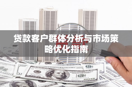 双河贷款客户群体分析与市场策略优化指南