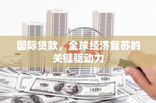 双河国际贷款，全球经济复苏的关键驱动力