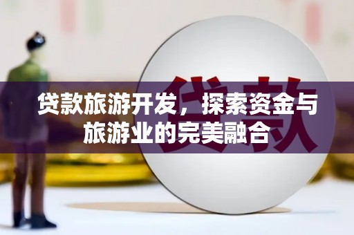 双河贷款旅游开发，探索资金与旅游业的完美融合