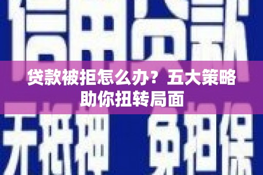 双河贷款被拒怎么办？五大策略助你扭转局面