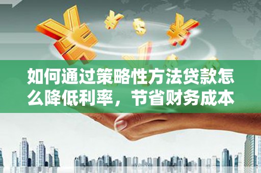 双河如何通过策略性方法贷款怎么降低利率，节省财务成本