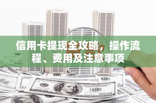 双河信用卡提现全攻略，操作流程、费用及注意事项