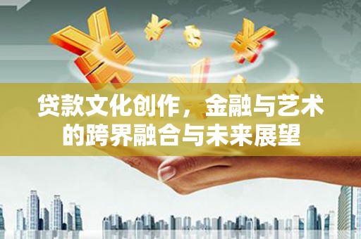 双河贷款文化创作，金融与艺术的跨界融合与未来展望