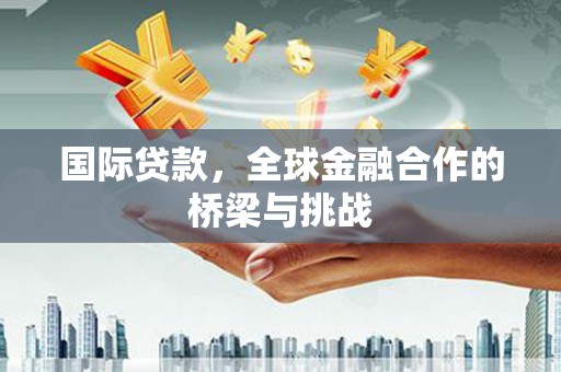 双河国际贷款，全球金融合作的桥梁与挑战