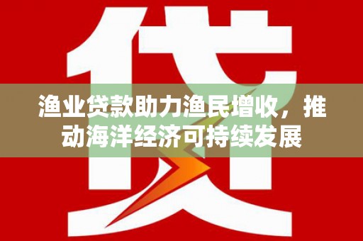 双河渔业贷款助力渔民增收，推动海洋经济可持续发展
