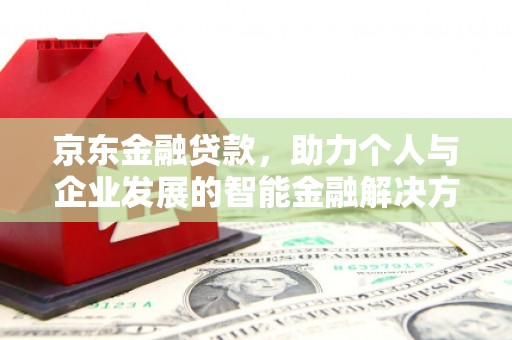 双河京东金融贷款，助力个人与企业发展的智能金融解决方案