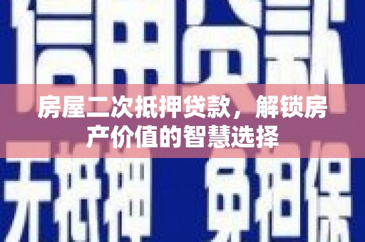双河房屋二次抵押贷款，解锁房产价值的智慧选择