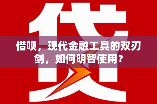 双河借呗，现代金融工具的双刃剑，如何明智使用？