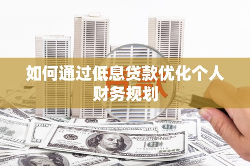 双河如何通过低息贷款优化个人财务规划