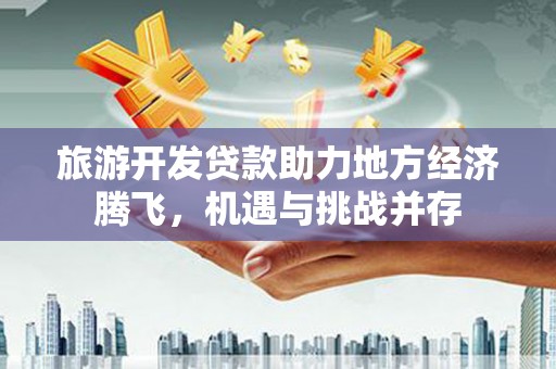双河旅游开发贷款助力地方经济腾飞，机遇与挑战并存