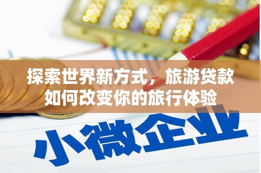双河探索世界新方式，旅游贷款如何改变你的旅行体验