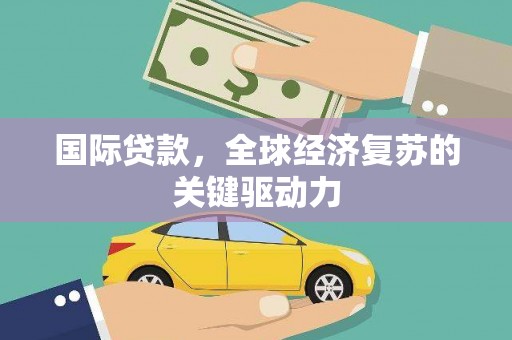 双河国际贷款，全球经济复苏的关键驱动力