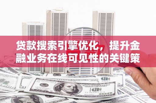 双河贷款搜索引擎优化，提升金融业务在线可见性的关键策略