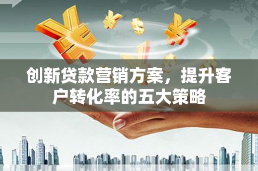 双河创新贷款营销方案，提升客户转化率的五大策略