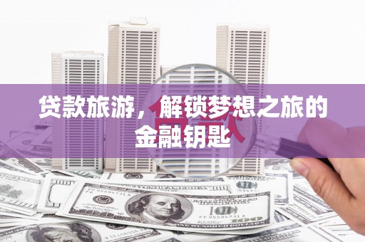 双河贷款旅游，解锁梦想之旅的金融钥匙