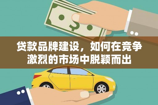 双河贷款品牌建设，如何在竞争激烈的市场中脱颖而出