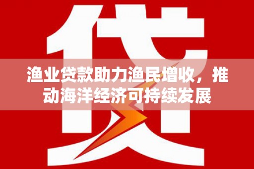 双河渔业贷款助力渔民增收，推动海洋经济可持续发展