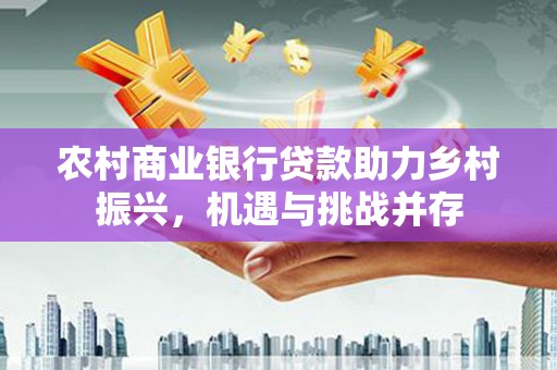 双河农村商业银行贷款助力乡村振兴，机遇与挑战并存