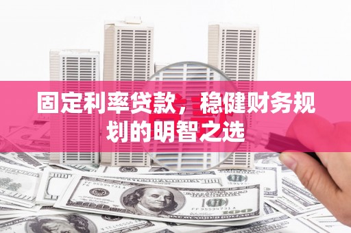 双河固定利率贷款，稳健财务规划的明智之选